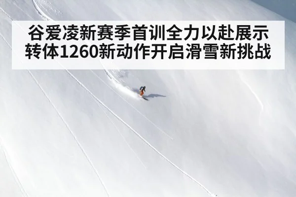 谷爱凌新赛季首训全力以赴展示转体1260新动作开启滑雪新挑战