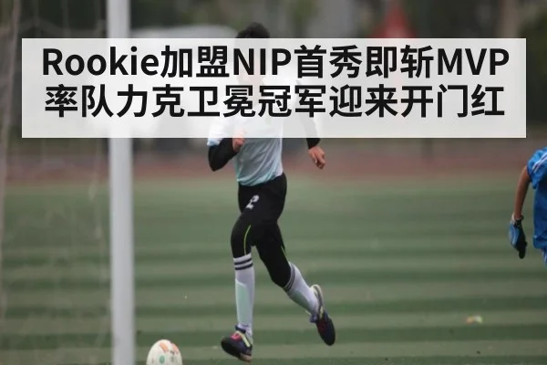 Rookie加盟NIP首秀即斩MVP率队力克卫冕冠军迎来开门红（kaiyun）