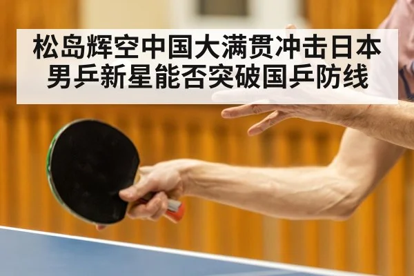 松岛辉空中国大满贯冲击日本男乒新星能否突破国乒防线（kaiyun）