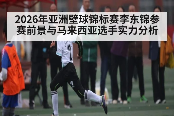 2026年亚洲壁球锦标赛李东锦参赛前景与马来西亚选手实力分析（kaiyun）