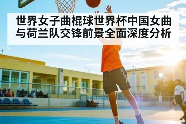 世界女子曲棍球世界杯中国女曲与荷兰队交锋前景全面深度分析（kaiyun）