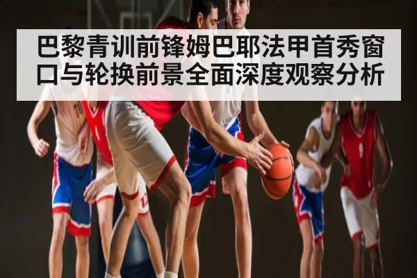 巴黎青训前锋姆巴耶法甲首秀窗口与轮换前景全面深度观察分析（kaiyun）