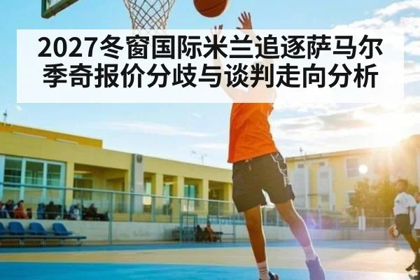 2027冬窗国际米兰追逐萨马尔季奇报价分歧与谈判走向分析（kaiyun）
